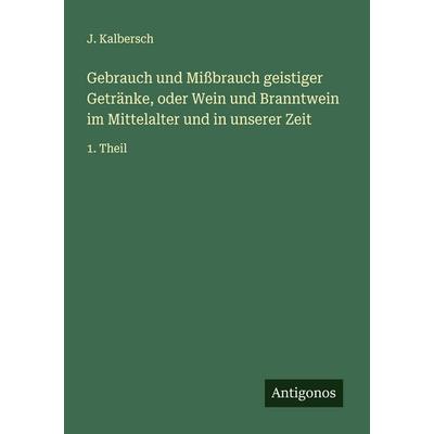 Gebrauch und Mißbrauch geistiger Getränke, oder Wein und Branntwein im Mittelalter und in unserer Zeit, Taschenbuch von J. Kalbersch, Antigonos