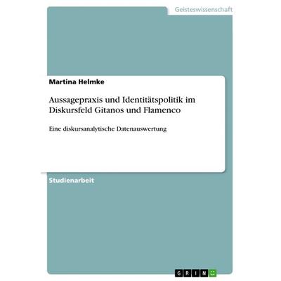 Aussagepraxis und Identitätspolitik im Diskursfeld Gitanos und Flamenco, Taschenbuch von Martina Helmke, GRIN, 978-3-668-59385-5