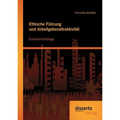 Ethische Führung und Arbeitgeberattraktivität: Zusammenhänge, Taschenbuch von Franziska Schetter, Disserta Verlag, 978-3-95425-776-8