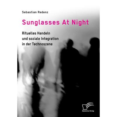 Sunglasses At Night. Rituelles Handeln und soziale Integration in der Technoszene, Taschenbuch von Sebastian Redenz, Diplomica Verlag GmbH,
