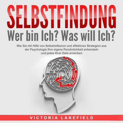 SELBSTFINDUNG - Wer bin Ich? Was will Ich?: Wie Sie mit Hilfe von Selbstreflexion und effektiven Strategien aus der Psychologie Ihre eigene