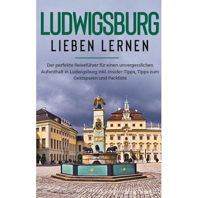 Ludwigsburg lieben lernen: Der perfekte Reiseführer für einen unvergesslichen Aufenthalt in Ludwigsburg inkl. Insider-Tipps, Tipps zum Geldsparen und