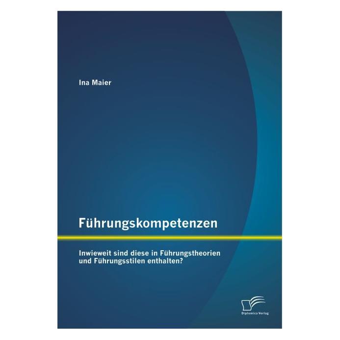 Diplomica Führungskompetenzen: Inwieweit sind diese in Führungstheorien und Führungsstilen enthalten? (Deutsch, Softcover, Ina Maier) (7339365)
