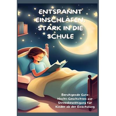 ENTSPANNT EINSCHLAFEN, STARK IN DIE SCHULE: Beruhigende Gute-Nacht-Geschichten und praktische Tipps zur Stressbewältigung für Kinder ab der