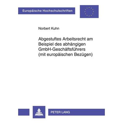 Abgestuftes Arbeitsrecht am Beispiel des abhängigen GmbH-Geschäftsführers (mit europäischen Bezügen), Taschenbuch von Norbert Kuhn, Peter Lang GmbH,