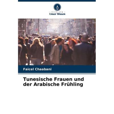 Tunesische Frauen und der Arabische Frühling, Taschenbuch von Faicel Chaabani, Verlag Unser Wissen, 978-620-6-93752-4