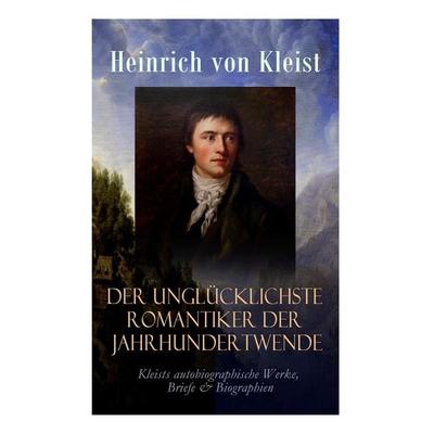 Der Unglücklichste Romantiker Der Jahrhundertwende - Kleists Autobiographische Werke, Briefe & Biographien, Taschenbuch von Heinrich Kleist, E-artnow,