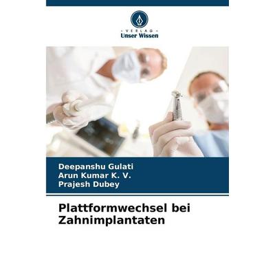 Plattformwechsel bei Zahnimplantaten, Taschenbuch von Deepanshu Gulati,Arun Kumar K. V.,Prajesh Dubey, Verlag Unser Wissen, 978-620-2-37699-0
