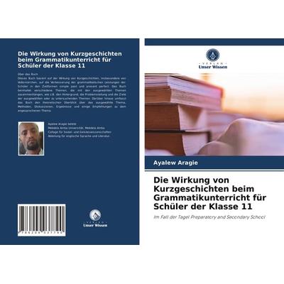 Die Wirkung von Kurzgeschichten beim Grammatikunterricht für Schüler der Klasse 11, Taschenbuch von Ayalew Aragie, Verlag Unser Wissen,
