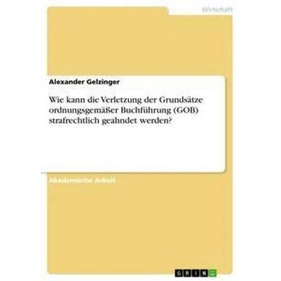 Wie kann die Verletzung der Grundsätze ordnungsgemäßer Buchführung (GOB) strafrechtlich geahndet werden?, Taschenbuch von Alexander Gelzinger, GRIN,