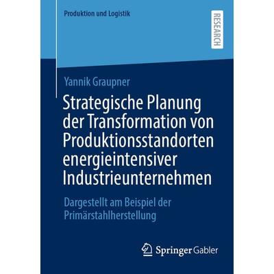 Strategische Planung der Transformation von Produktionsstandorten energieintensiver Industrieunternehmen, Taschenbuch von Yannik Graupner, Springer