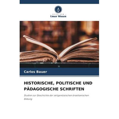 Historische, Politische und Pädagogische Schriften, Taschenbuch von Carlos Bauer, Verlag Unser Wissen, 978-620-9-54646-4