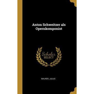 Anton Schweitzer ALS Opernkomponist, Gebundene Ausgabe von Julius Maurer, Creative Media Partners, LLC, 978-0-353-67255-0