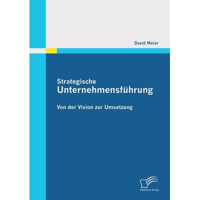 Strategische Unternehmensführung: Von der Vision zur Umsetzung, Taschenbuch von David Meier, Diplomica Verlag GmbH, 978-3-8428-5905-0