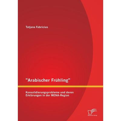 'Arabischer Frühling': Konsolidierungsprobleme und deren Erklärungen in der MENA-Region, Taschenbuch von Tatjana Fabricius, Diplomica Verlag GmbH,