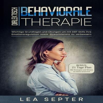 Dialektisch Behaviorale Therapie: Wichtige Grundlagen und Übungen um mit DBT Skills ihre Emotionsregulation sowie Stresstoleranz zu verbessern