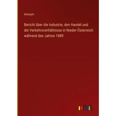 Bericht über die Industrie, den Handel und die Verkehrsverhältnisse in Nieder-Österreich während des Jahres 1889, Gebundene Ausgabe von Anonym,