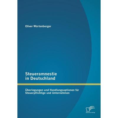 Steueramnestie in Deutschland: Überlegungen und Handlungsoptionen für Steuerpflichtige und Unternehmen, Taschenbuch von Oliver Würtenberger, Diplomica