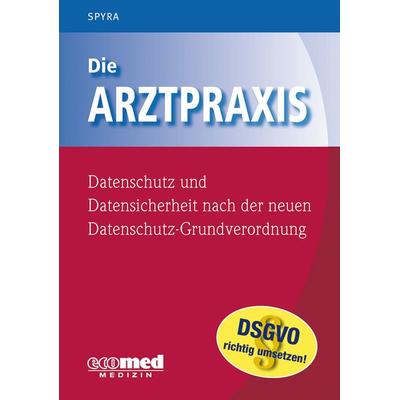 Die Arztpraxis - Datenschutz und Datensicherheit nach der neuen Datenschutzgrundverordnung, Gebundene Ausgabe von Gerald Spyra, Ecomed-Storck,
