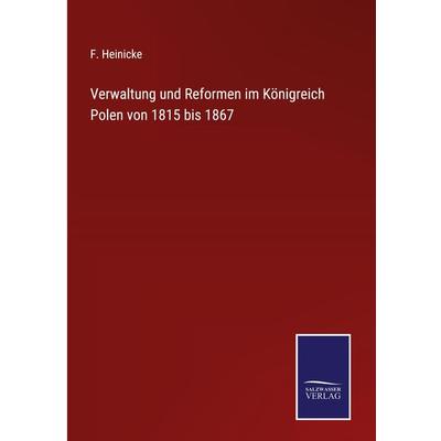 Verwaltung und Reformen im Königreich Polen von 1815 bis 1867, Gebundene Ausgabe von F. Heinicke, BoD - Books on Demand, 978-3-7525-4439-8