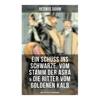 Ein Schuss ins Schwarze, Vom Stamm der Asra & Die Ritter vom Goldenen Kalb (Drei Lustspiele in einem Band), Taschenbuch von Hedwig Dohm, Musaicum