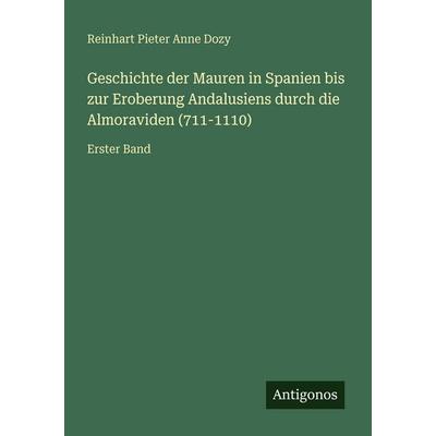 Geschichte der Mauren in Spanien bis zur Eroberung Andalusiens durch die Almoraviden (711-1110), Taschenbuch von Reinhart Pieter Anne Dozy, Antigonos