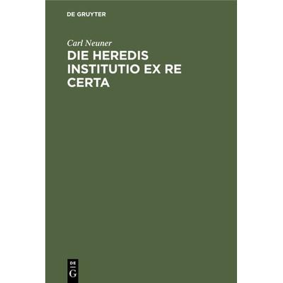 Die heredis institutio ex re certa, Gebundene Ausgabe von Carl Neuner, De Gruyter, 978-3-11-118245-2
