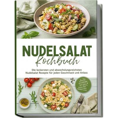 Nudelsalat Kochbuch: Die leckersten und abwechslungsreichsten Nudelsalat Rezepte für jeden Geschmack und Anlass – inkl. Dressings, Tortellini- &