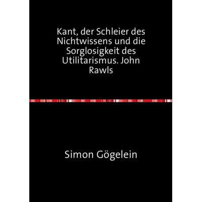 Kant, der Schleier des Nichtwissens und die Sorglosigkeit des Utilitarismus. John Rawls, Taschenbuch von Simon Gögelein, Epubli, 978-3-7418-7495-6