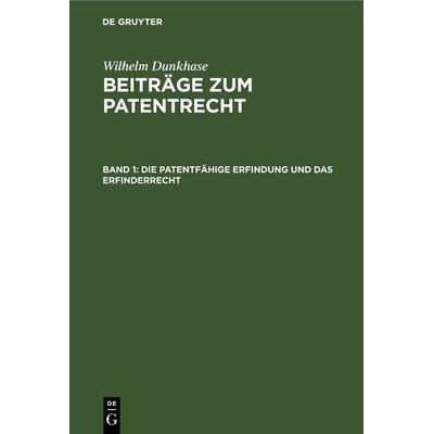 Wilhelm Dunkhase: Beiträge zum Patentrecht / Die patentfähige Erfindung und das Erfinderrecht, Gebundene Ausgabe von Wilhelm Dunkhase, De Gruyter,