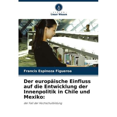 Der europäische Einfluss auf die Entwicklung der Innenpolitik in Chile und Mexiko:, Taschenbuch von Francis Espinoza Figueroa, Verlag Unser Wissen,