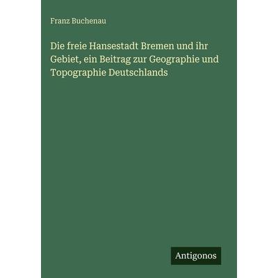 Die freie Hansestadt Bremen und ihr Gebiet, ein Beitrag zur Geographie und Topographie Deutschlands, Gebundene Ausgabe von Franz Buchenau, Antigonos