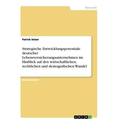Strategische Entwicklungspotentiale deutscher Lebensversicherungsunternehmen im Hinblick auf den wirtschaftlichen, rechtlichen und demografischen