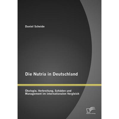 Die Nutria in Deutschland: Ökologie, Verbreitung, Schäden und Management im internationalen Vergleich, Taschenbuch von Daniel Scheide, Diplomica