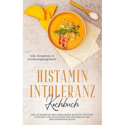 Histamin Intoleranz Kochbuch: Die leckersten histaminarmen Rezepte für eine gesunde und ausgewogene Ernährung bei Histaminintoleranz inkl. Symptom- &