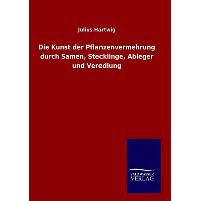 Die Kunst der Pflanzenvermehrung durch Samen, Stecklinge, Ableger und Veredlung, Gebundene Ausgabe von Julius Hartwig, BoD - Books on Demand,