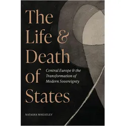 The Life and Death of States  Central Europe and the Transformation of Modern Sovereignty, Sachbücher von Natasha Wheatley