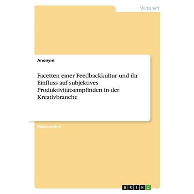 Facetten einer Feedbackkultur und ihr Einfluss auf subjektives Produktivitätsempfinden in der Kreativbranche, Taschenbuch von Anonymous, GRIN,