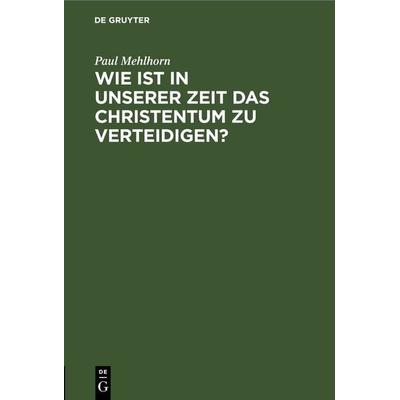 Wie ist in unserer Zeit das Christentum zu verteidigen?, Gebundene Ausgabe von Paul Mehlhorn, De Gruyter, 978-3-11-268249-4