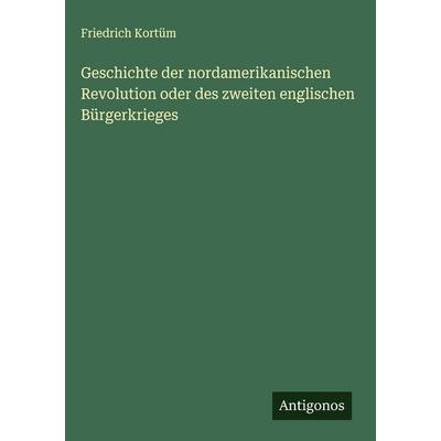 Geschichte der nordamerikanischen Revolution oder des zweiten englischen Bürgerkrieges, Gebundene Ausgabe von Friedrich Kortüm, Antigonos Verlag,