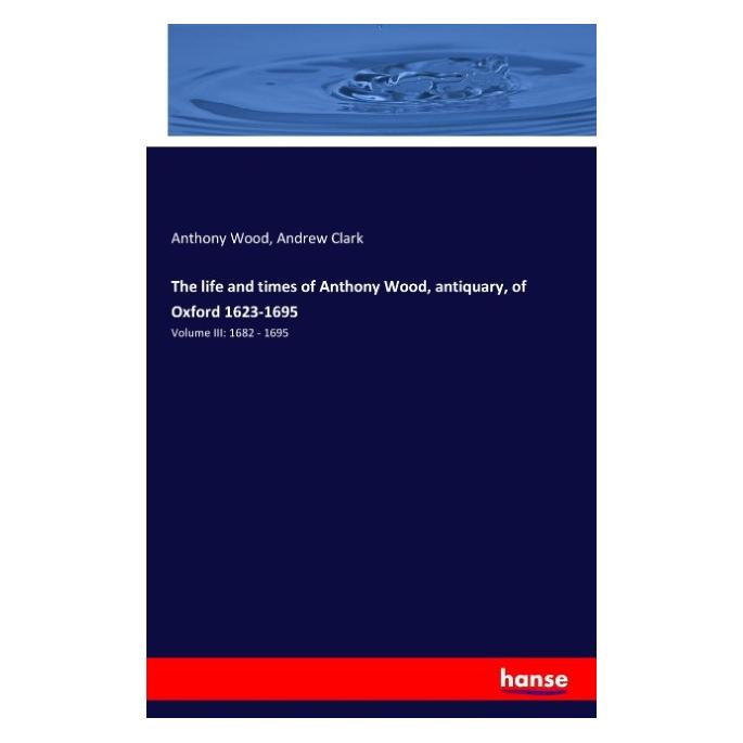 Hansebooks The life and times of Anthony Wood, antiquary, of Oxford 1623-1695 (Englisch, Softcover, Andrew Clark, Anthony Wood) (55614734)