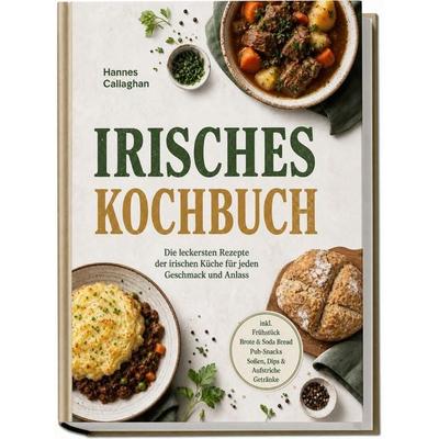 Irisches Kochbuch: Die leckersten Rezepte der irischen Küche für jeden Geschmack und Anlass – inkl. Frühstück, Brote & Soda Bread, Pub-Snacks, Soßen,