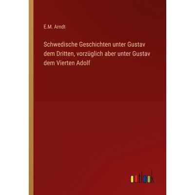 Schwedische Geschichten unter Gustav dem Dritten, vorzüglich aber unter Gustav dem Vierten Adolf, Taschenbuch von E. M. Arndt, Outlook,