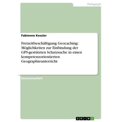 Freizeitbeschäftigung Geocaching: Möglichkeiten zur Einbindung der GPS-gestützten Schatzsuche in einen kompetenzorientierten Geographieunterricht,