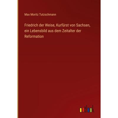 Friedrich der Weise, Kurfürst von Sachsen, ein Lebensbild aus dem Zeitalter der Reformation, Gebundene Ausgabe von Max Moritz Tutzschmann, Outlook,