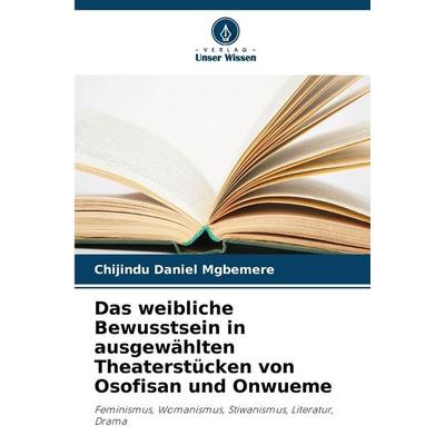 Das weibliche Bewusstsein in ausgewählten Theaterstücken von Osofisan und Onwueme, Taschenbuch von Chijindu Daniel Mgbemere, Verlag Unser Wissen,