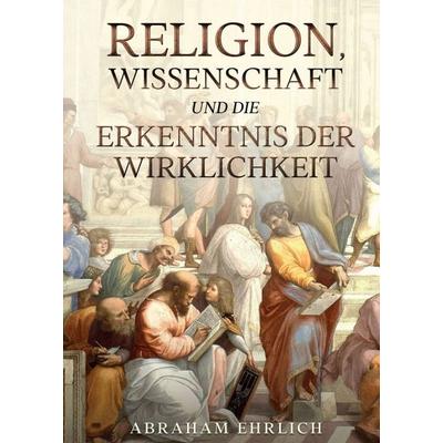 Religion, Wissenschaft und die Erkenntnis der Wirklichkeit, Taschenbuch von Abraham Ehrlich, Tredition, 978-3-347-09692-9