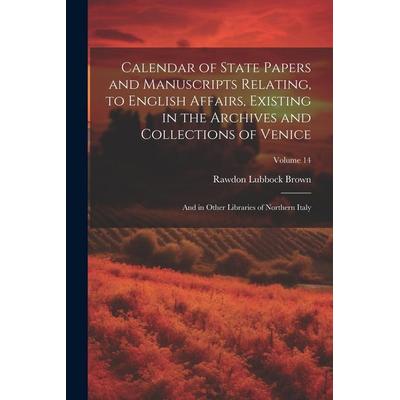 Calendar of State Papers and Manuscripts Relating, to English Affairs, Existing in the Archives and Collections of Venice: And in Other Libraries of