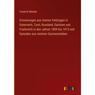 Erinnerungen aus meinen Feldzügen in Osterreich, Tyrol, Russland, Sachsen und Frankreich in den Jahren 1809 bis 1815 und Episoden aus meinem