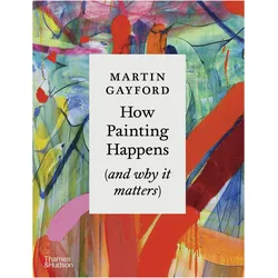 How Painting Happens (and Why it Matters), Sachbücher von Martin Gayford